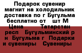 Подарок сувенир магнит на холодильник доставка по г Бугульма бесплатно от 5 шт М › Цена ­ 30 - Татарстан респ., Бугульминский р-н, Бугульма г. Подарки и сувениры » Сувениры   . Татарстан респ.